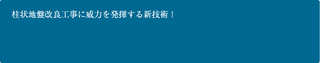 柱状地盤改良工事に威力を発揮する新技術! 柱状地盤改良工事に威力を発揮する新技術!